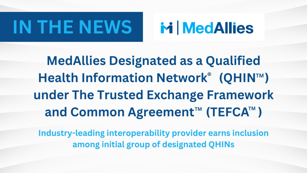MedAllies Designated as a Qualified Health Information Network® (QHIN™) Under The Trusted Exchange Framework and Common Agreement™ (TEFCA™) MedAllies Designated as a Qualified Health Information Network® (QHIN™) Under The Trusted Exchange Framework and Common Agreement™ (TEFCA™)