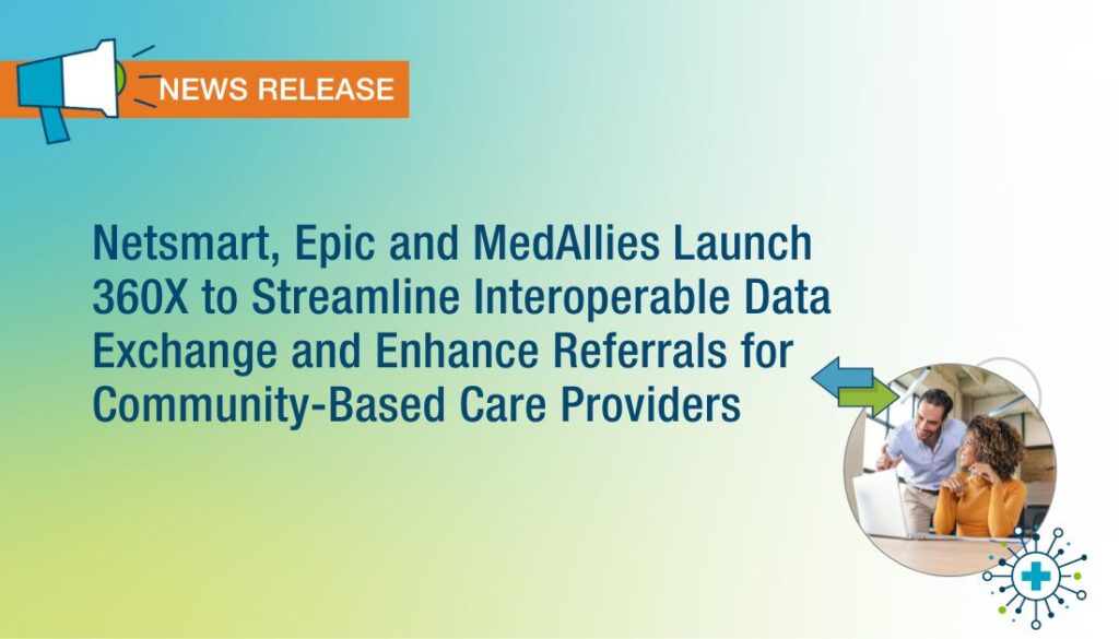 Netsmart, Epic and MedAllies Launch 360X to Streamline Interoperable Data Exchange and Enhance Referrals for Community-Based Care Providers Netsmart, Epic and MedAllies Launch 360X to Streamline Interoperable Data Exchange and Enhance Referrals for Community-Based Care Providers